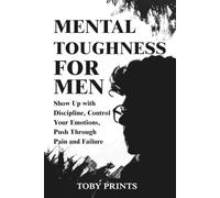 Mental Toughness for Men: Show Up with Discipline, Control Your Emotions, Push Through Pain and Failure (Toby Prints' Self-Help Guides and Workbooks)