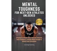 Mental Toughness for Next-Gen Athletes Unlocked: A Playbook to Master Focus, Overcome Adversity, Foster Resilience, & Develop Mental Strength to Achieve Peak Performance