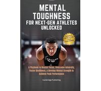 Mental Toughness for Next-Gen Athletes Unlocked: A Playbook to Master Focus, Overcome Adversity, Foster Resilience, & Develop Mental Strength to Achieve Peak Performance