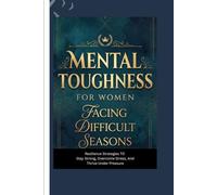 MENTAL TOUGHNESS FOR WOMEN FACING DIFFICULT SEASONS: Resilience Strategies to Stay Strong, Overcome Stress, and Thrive Under Pressure