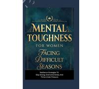 MENTAL TOUGHNESS FOR WOMEN FACING DIFFICULT SEASONS: Resilience Strategies to Stay Strong, Overcome Stress, and Thrive Under Pressure