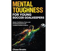 Mental Toughness for Young Soccer Goalkeepers: Master Confidence, Focus and Emotional Control in the Loneliest Position in Sports