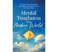 Mental Toughness in the Modern World: Your Guide to Stress Management, Self-Confidence, and Mindset Mastery in a Chaotic World