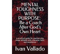 MENTAL TOUGHNESS WITH PURPOSE: Be a Coach After God’s Own Heart: A practical guide for coaches who shape athletes with character, faith, and excellence. (The Champion’s Mind)