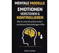 Mentale Modelle - Emotionen verstehen & kontrollieren: Wie du unter Druck klar denkst und bessere Entscheidungen triffst - Band 4 (Mentale Modelle Reihe)