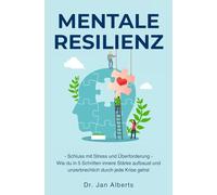 Mentale Resilienz - Schluss mit Stress und Überforderung: Wie du in 5 Schritten innere Stärke aufbaust und unzerbrechlich durch jede Krise gehst