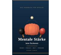 Mentale Stärke beim Tischtennis: Das Handbuch für Spieler: Wie du im Kopf gewinnst, was deine Hand schon lange kann