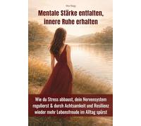 Mentale Stärke entfalten, innere Ruhe erhalten: Wie du Stress abbaust, dein Nervensystem regulierst & durch Achtsamkeit und Resilienz wieder mehr Lebensfreude im Alltag spürst