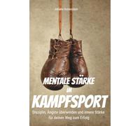 Mentale Stärke im Kampfsport: Disziplin, Ängste überwinden und innere Stärke für deinen Weg zum Erfolg