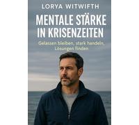 Mentale Stärke in Krisenzeiten - Gelassen bleiben, stark handeln, Lösungen finden: mentale Stärke und Resilienz, innere Ruhe, emotionale Stabilität, ... (Mindset Mastery - Lorya Witwifth Essentials)