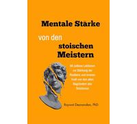 Mentale Stärke von den stoischen Meistern: 89 zeitlose Lektionen zur Stärkung der Resilienz und inneren Kraft von den alten Begründern des Stoizismus (moderne Weisheit)
