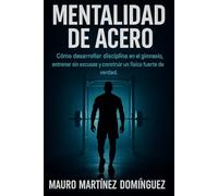 Mentalidad de Acero: Cómo desarrollar disciplina en el gimnasio, entrenar sin excusas y construir un físico fuerte de verdad.