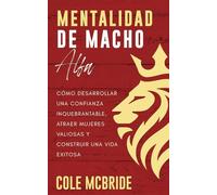 Mentalidad de macho alfa: Cómo desarrollar una confianza inquebrantable, atraer mujeres valiosas y construir una vida exitosa (Cole McBride Español)