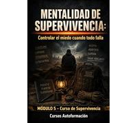 MENTALIDAD DE SUPERVIVENCIA: Controlar el miedo cuando todo falla: Curso de Supervivencia (MÓDULO 5)