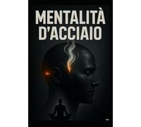 MENTALITÀ D'ACCIAIO: LA TUA MENTE È UN'ARMA. È ORA DI FORGIARLA.
