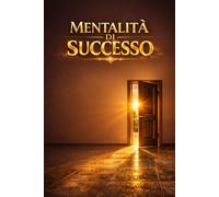 Mentalità di Successo: Come riprogrammare la mente per attrarre soldi, salute e risultati