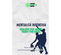 Mentalità Difensiva: Unlock the game. Train the mind. Manuale di difesa nel basket: Attaccare l'attacco, dai fondamentali individuali ai sistemi collettivi.