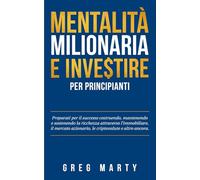 Mentalità milionaria e investire per principianti: Preparati per il successo costruendo, mantenendo e sostenendo la ricchezza attraverso ... e Coltivare una Mentalità Milionaria)
