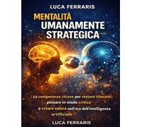Mentalità Umanamente Strategica: Le competenze chiave per restare rilevanti, pensare in modo critico e creare valore nell’era dell’intelligenza artificiale