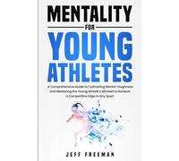 Mentality for Young Athletes: A Comprehensive Guide to Cultivating Mental Toughness and Mastering the Young Athlete's Mindset to Achieve a Competitive Edge in Any Sport