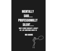 MENTALLY SAID....PROFESSIONALLY SILENT....: WHAT A NURSE SHOULDN’T & DOESN’T SAY… BUT SOMETIMES WANTS TO! (The Real-Life Nursing: A Dark Humor Series that You Can’t Pass up)