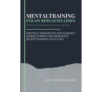 Mentaltraining für ein bewusstes Leben: Mentale Werkzeuge für Klarheit und innere Stärke im Alltag