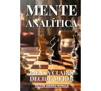 Mente Analítica: Piensa Claro, Decide Mejor: Pensamiento Crítico, Lógica Aplicada Y Análisis De Argumentos Para Tomar Decisiones Acertadas