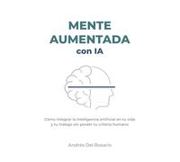 MENTE AUMENTADA con IA: Cómo integrar la inteligencia artificial en tu vida y tu trabajo sin perder tu criterio humano