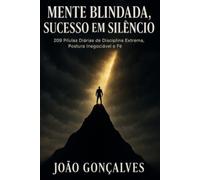 Mente Blindada, Sucesso em Silêncio: 209 Pílulas Diárias de Disciplina Extrema, Postura Inabalável e Fé para Superar os Dias Difíceis e Dominar a Sua Vida