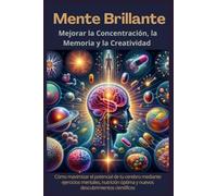 Mente Brillante: Mejorar la Concentración, La Memoria y la Creatividad: Cómo maximizar el potencial de tu cerebro mediante ejercicios mentales, nutrición óptima y nuevos descubrimientos científicos