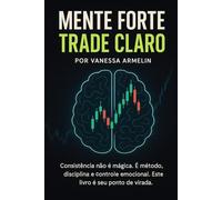 MENTE FORTE, TRADE CLARO: Consistência não é sorte. É método, disciplina e controle emocional. Este livro é o seu ponto de virada.