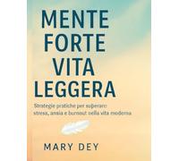 Mente Forte, Vita Leggera: Strategie pratiche per affrontare stress, ansia e burnout e vivere con più equilibrio e libertà nella vita moderna