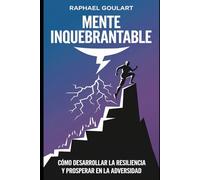 Mente Inquebrantable: Cómo desarrollar la resiliencia y prosperar en la adversidad
