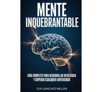 Mente Inquebrantable: Guía Completa Para Desarrollar Resiliencia Y Superar Cualquier Adversidad: Tu Camino Hacia Una Vida Extraordinaria Llena De Fortaleza, Éxito Y Amor Propio