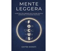 MENTE LEGGERA: Il metodo per liberarti dal rumore mentale e ritrovare l’attenzione profonda