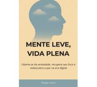 MENTE LEVE, VIDA PLENA - Liberte-se da Ansiedade, Recupere seu Foco e Redescubra a Paz na Era Digital