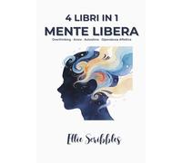 Mente Libera: 4 Libri in 1: Smettila di Pensare Troppo, Gestire l'Ansia, Autostima, Dipendenza Affettiva - Guida pratica per liberare la mente e costruire relazioni più sane