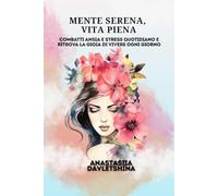 Mente serena, vita piena: Combatti ansia e stress quotidiano e ritrova la gioia di vivere ogni giorno