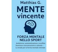 Mente vincente: forza mentale nello sport - padroneggiare ambizione, volontà e automotivazione: Come superare le difficoltà, vincere la pigrizia e raggiungere la forma mentale ottimale