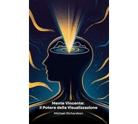 Mente Vincente: Il Potere della Visualizzazione: Tecniche Pratiche di Visualizzazione Mentale per Raggiungere i Tuoi Obiettivi e Trasformare la Tua Vita