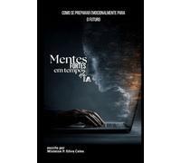 MENTES FORTES EM TEMPOS DE IA: Como se Preparar Emocionalmente Para o Futuro: Como Reconectar Emoção, Consciência e Vida na Era Digital Antes que a Tecnologia Substitua o que Nos Torna Humanos