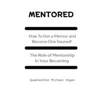 MENTORED: How To Get a Mentor and Become One Yourself, The Role of Mentorship In Your Becoming