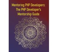 Mentoring PHP Developers: The PHP Developer's Mentorship Guide: Accelerate Your PHP Career Through Mentorship, Guided Learning, and Real-World Guidance