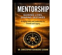 Mentorship, Guiding lives and Shaping Destinies.: Bridging faith and leadership for growth and legacy