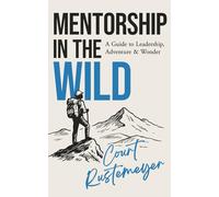 Mentorship in the Wild: A Guide to Leadership, Adventure & Wonder