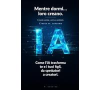 Mentre dormi… loro creano. Il mondo cambia, o sei tu a cambiarlo.: Come l'IA trasforma te e i tuoi figli, da spettatori a creatori. (L'IA per tutta la famiglia) (L'IA in famiglia)