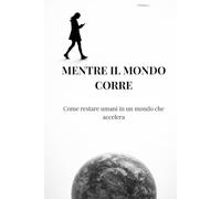 Mentre il mondo corre: Come restare umani in un mondo che accelera