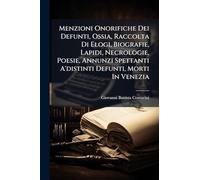 Menzioni Onorifiche Dei Defunti, Ossia, Raccolta Di Elogi, Biografie, Lapidi, Necrologie, Poesie, Annunzi Spettanti A'distinti Defunti, Morti In Venezia