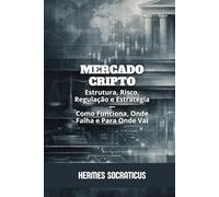 Mercado Cripto: Estrutura, Risco, Regulação e Estratégia - Como Funciona, Onde Falha e Para Onde Vai (Blockchain, Criptoeconomia e o Futuro das Estruturas Digitais)