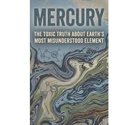 Mercury: The Toxic Truth About Earth's Most Misunderstood Element
